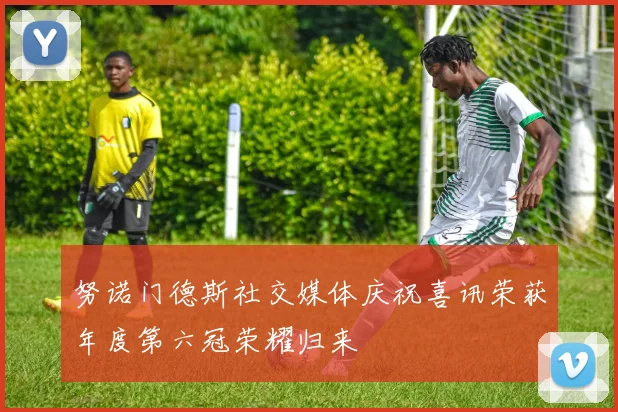 努诺门德斯社交媒体庆祝喜讯荣获年度第六冠荣耀归来