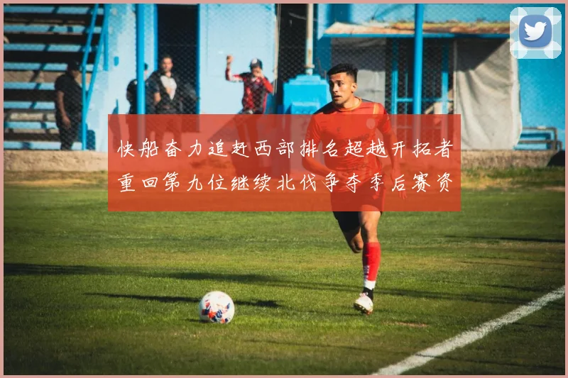 快船奋力追赶西部排名超越开拓者重回第九位继续北伐争夺季后赛资格