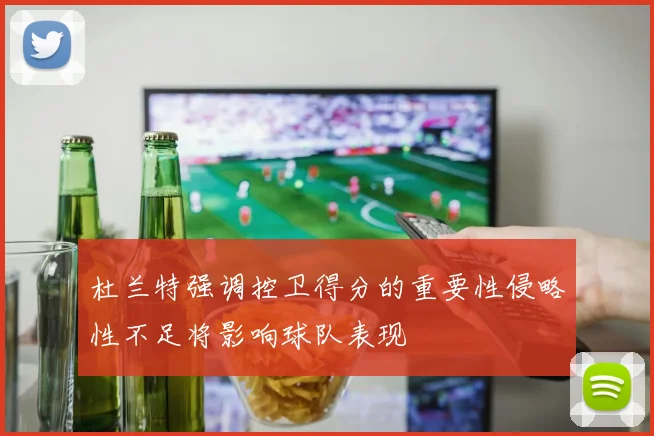 杜兰特强调控卫得分的重要性侵略性不足将影响球队表现