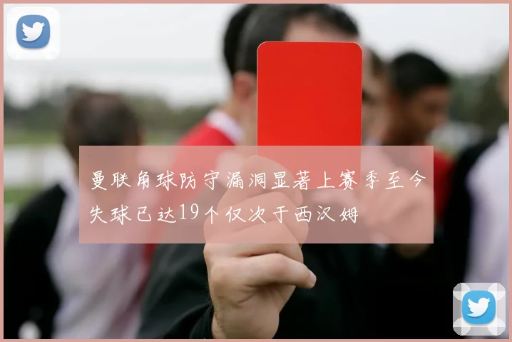 曼联角球防守漏洞显著上赛季至今失球已达19个仅次于西汉姆