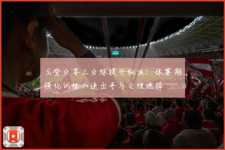 戈登分享三分球提升秘诀：休赛期强化训练加速出手与合理选择