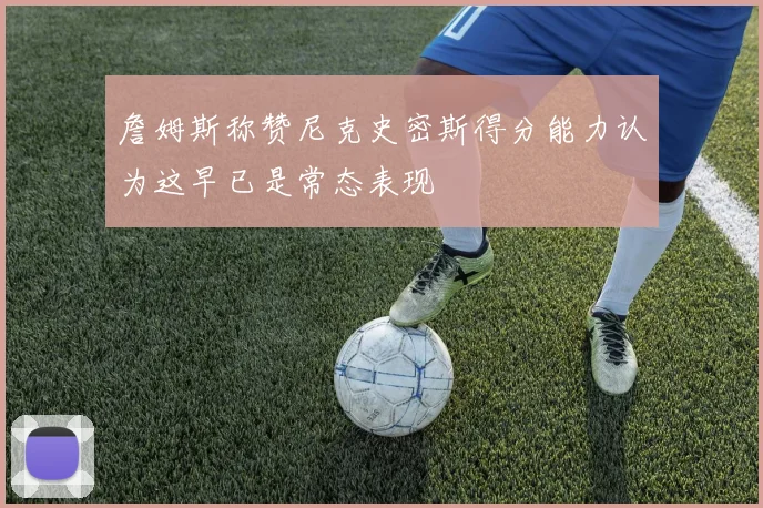 詹姆斯称赞尼克史密斯得分能力认为这早已是常态表现