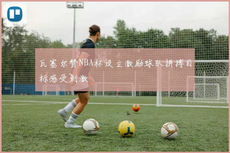 瓦塞尔赞NBA杯设立激励球队拼搏目标感受刺激