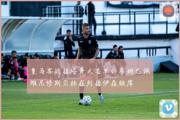 皇马客战赫塔费大名单公布姆巴佩维尼修斯贝林在列赫伊森缺席