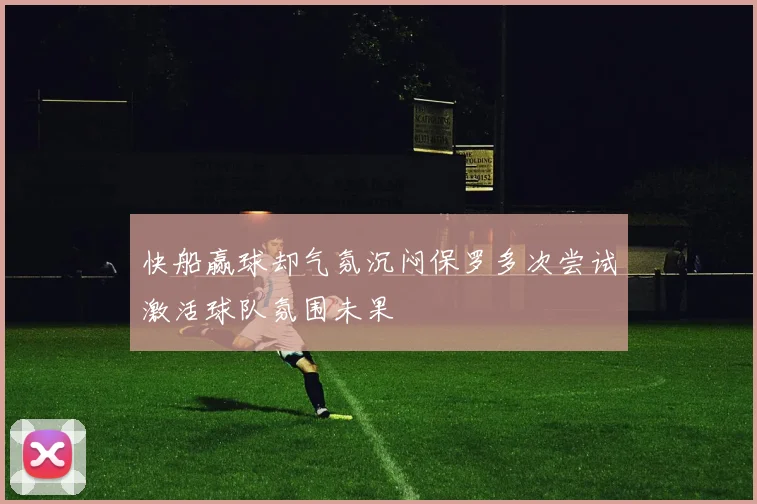 快船赢球却气氛沉闷保罗多次尝试激活球队氛围未果