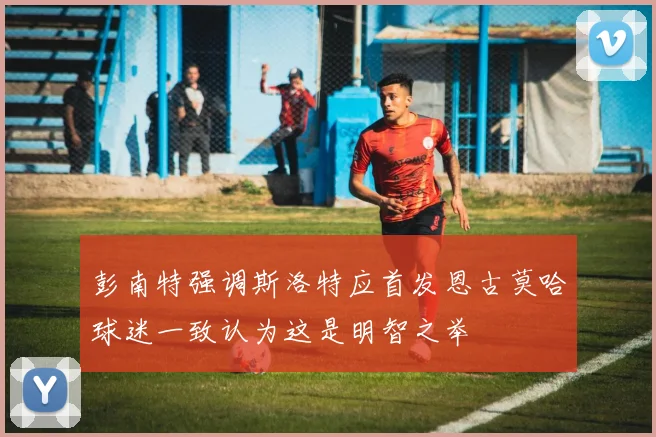彭南特强调斯洛特应首发恩古莫哈球迷一致认为这是明智之举