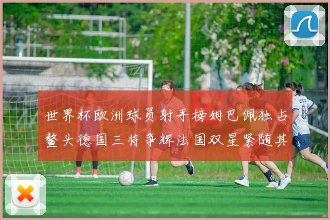 世界杯欧洲球员射手榜姆巴佩独占鳌头德国三将争辉法国双星紧随其后